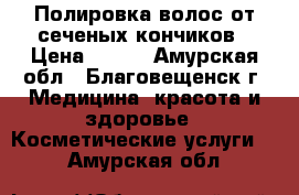 Полировка волос от сеченых кончиков › Цена ­ 400 - Амурская обл., Благовещенск г. Медицина, красота и здоровье » Косметические услуги   . Амурская обл.